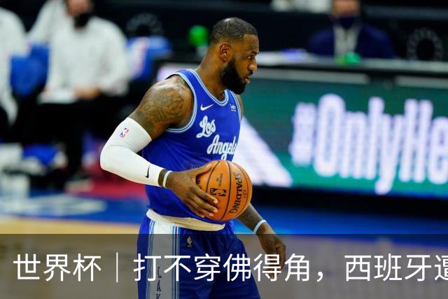 世界杯｜打不穿佛得角，西班牙遭遇“系统局”?