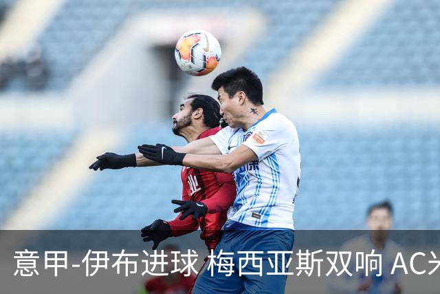 意甲-伊布进球 梅西亚斯双响 AC米兰3-0终结连败